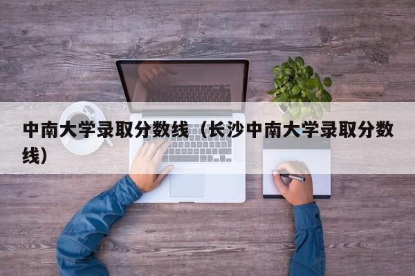 中南大学录取分数线（长沙中南大学录取分数线）