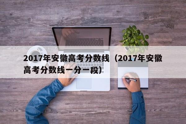 2017年安徽高考分数线（2017年安徽高考分数线一分一段）