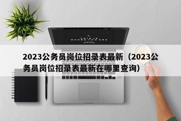 2023公务员岗位招录表最新（2023公务员岗位招录表最新在哪里查询）