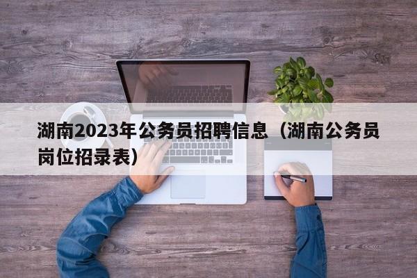 湖南2023年公务员招聘信息（湖南公务员岗位招录表）