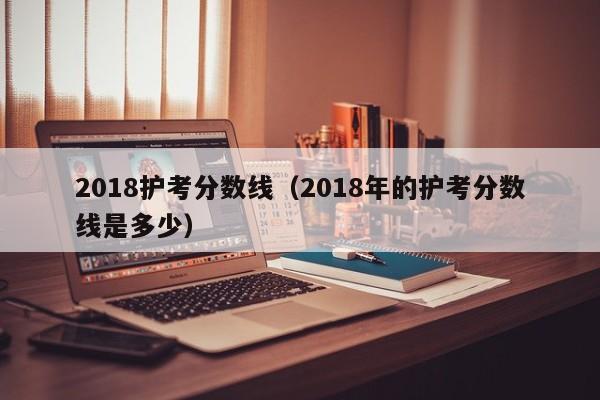 2018护考分数线（2018年的护考分数线是多少）