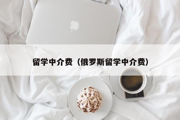 留学中介费（俄罗斯留学中介费）