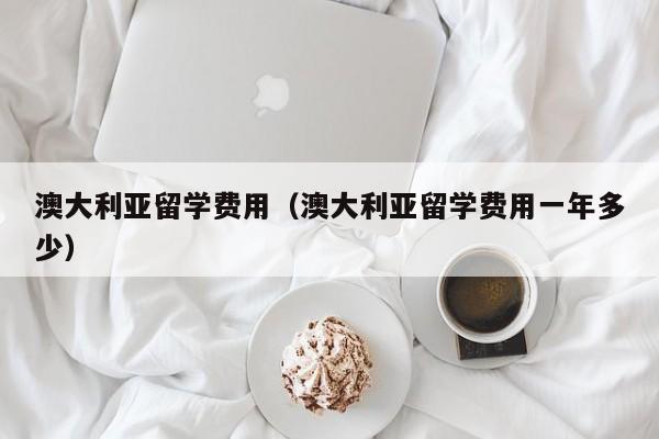 澳大利亚留学费用（澳大利亚留学费用一年多少）