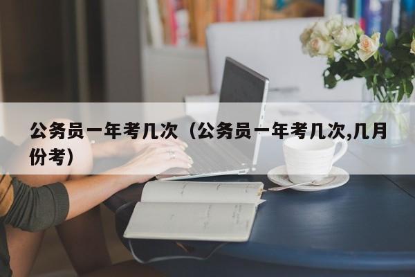 公务员一年考几次（公务员一年考几次,几月份考）