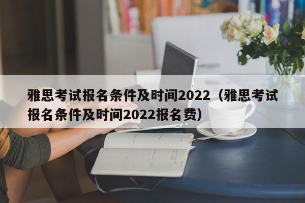 雅思考试报名条件及时间2022（雅思考试报名条件及时间2022报名费）