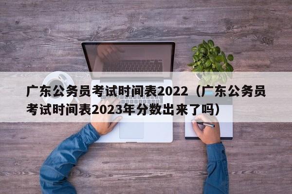 广东公务员考试时间表2022（广东公务员考试时间表2023年分数出来了吗）