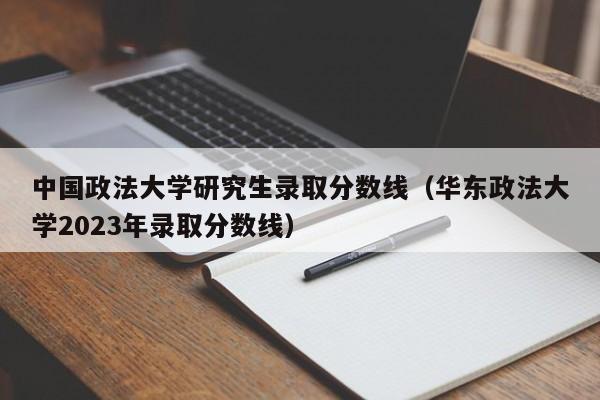 中国政法大学研究生录取分数线（华东政法大学2023年录取分数线）