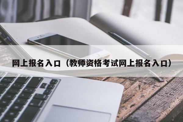 网上报名入口（教师资格考试网上报名入口）