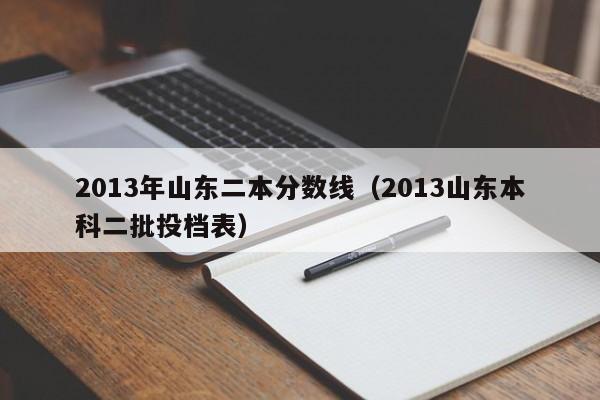 2013年山东二本分数线（2013山东本科二批投档表）