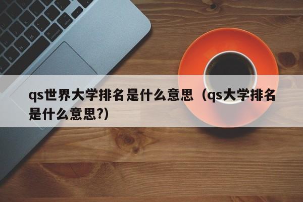 qs世界大学排名是什么意思（qs大学排名是什么意思?）