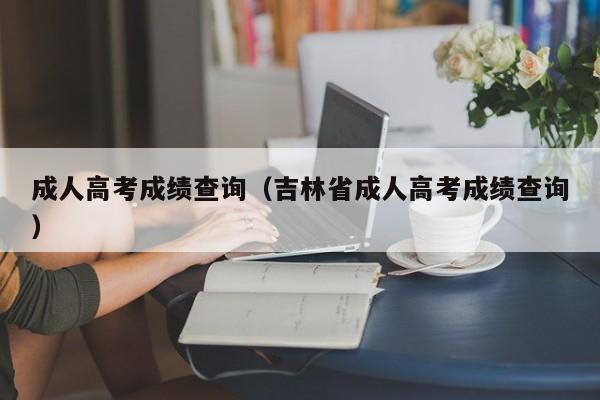 成人高考成绩查询（吉林省成人高考成绩查询）