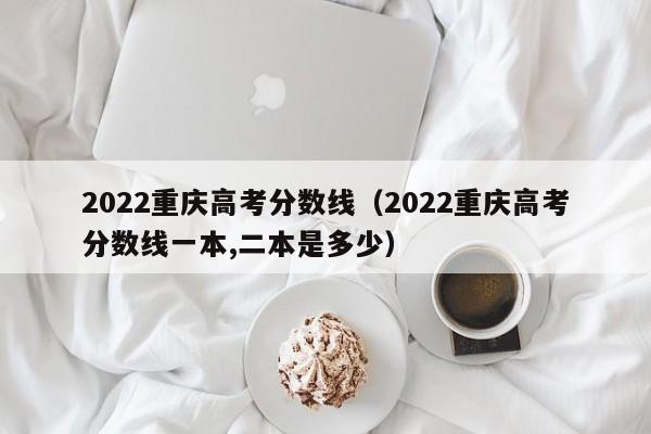 2022重庆高考分数线（2022重庆高考分数线一本,二本是多少）