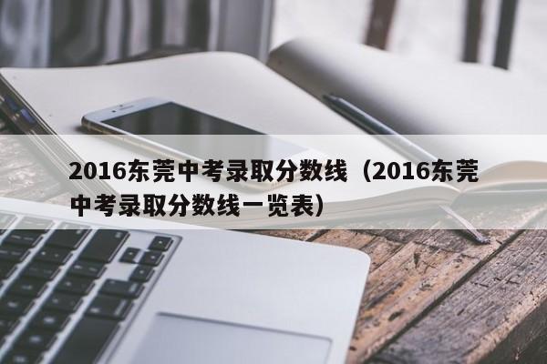 2016东莞中考录取分数线（2016东莞中考录取分数线一览表）