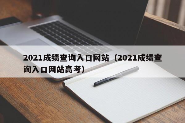 2021成绩查询入口网站（2021成绩查询入口网站高考）