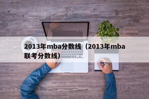 2013年mba分数线（2013年mba联考分数线）