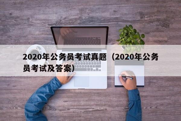 2020年公务员考试真题（2020年公务员考试及答案）