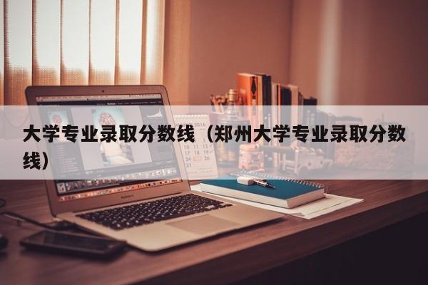 大学专业录取分数线（郑州大学专业录取分数线）