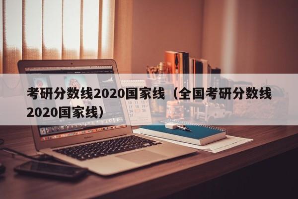 考研分数线2020国家线（全国考研分数线2020国家线）