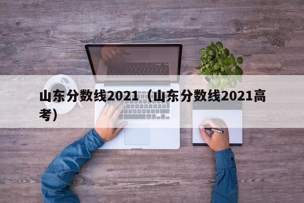 山东分数线2021（山东分数线2021高考）