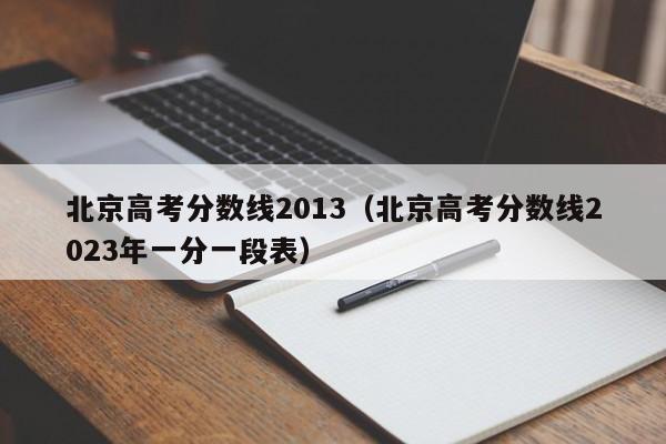 北京高考分数线2013（北京高考分数线2023年一分一段表）